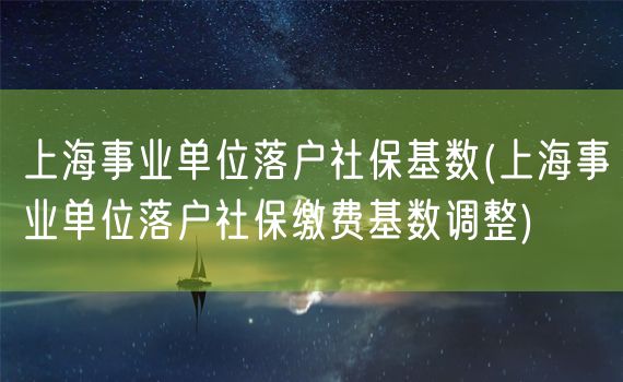 上海事业单位落户社保基数(上海事业单位落户社保缴费基数调整)