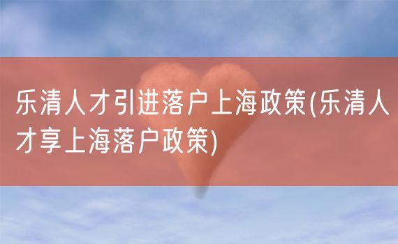 乐清人才引进落户上海政策(乐清人才享上海落户政策)