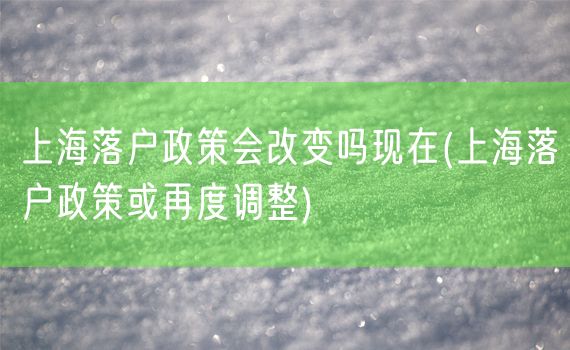 上海落户政策会改变吗现在(上海落户政策或再度调整)