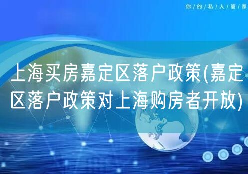 上海买房嘉定区落户政策(嘉定区落户政策对上海购房者开放)