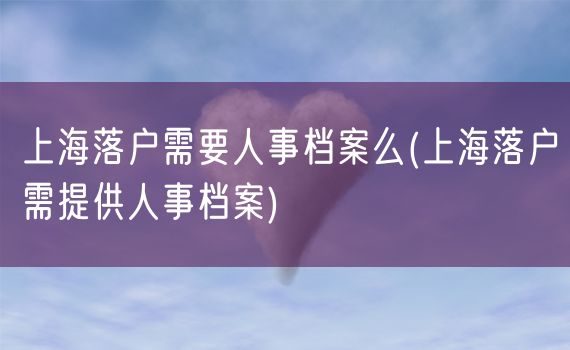 上海落户需要人事档案么(上海落户需提供人事档案)