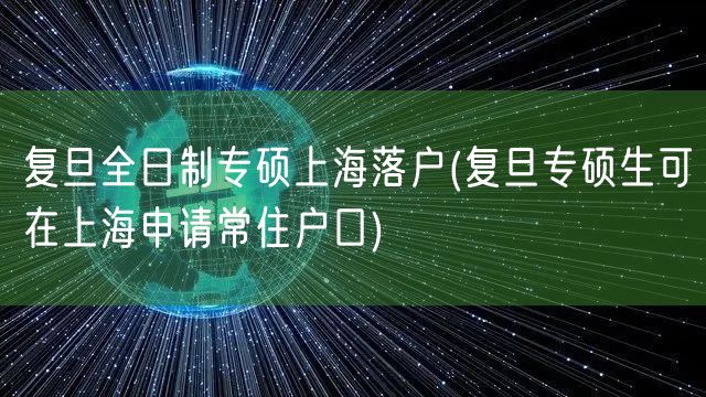 复旦全日制专硕上海落户(复旦专硕生可在上海申请常住户口)