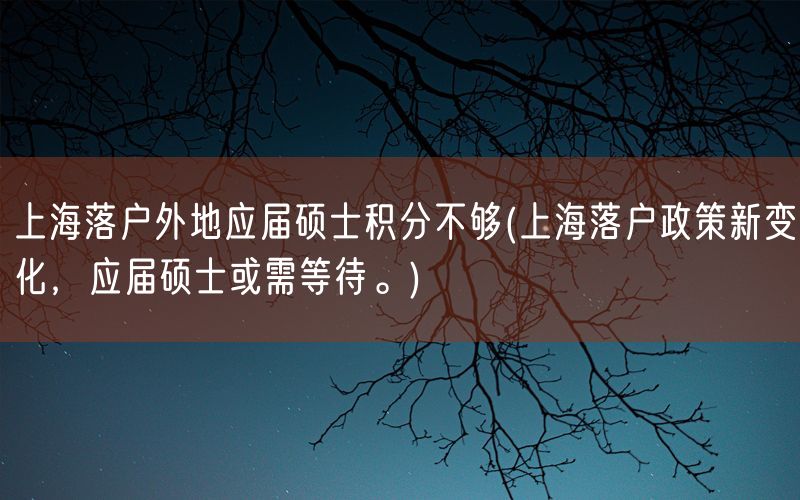 上海落户外地应届硕士积分不够(上海落户政策新变化，应届硕士或需等待。)