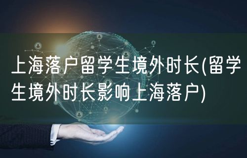 上海落户留学生境外时长(留学生境外时长影响上海落户)