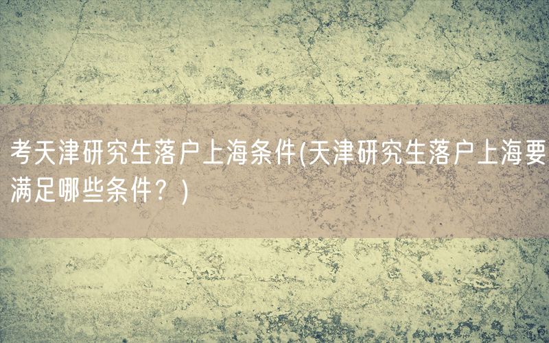 考天津研究生落户上海条件(天津研究生落户上海要满足哪些条件？)