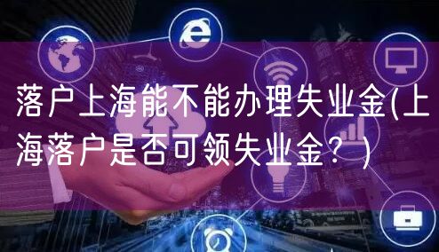 落户上海能不能办理失业金(上海落户是否可领失业金？)