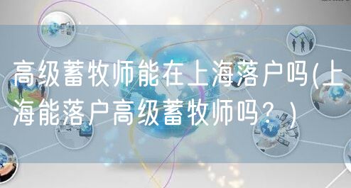 高级蓄牧师能在上海落户吗(上海能落户高级蓄牧师吗？)