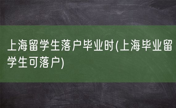 上海留学生落户毕业时(上海毕业留学生可落户)