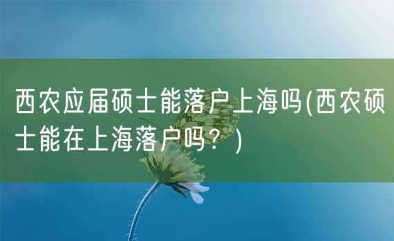 西农应届硕士能落户上海吗(西农硕士能在上海落户吗？)