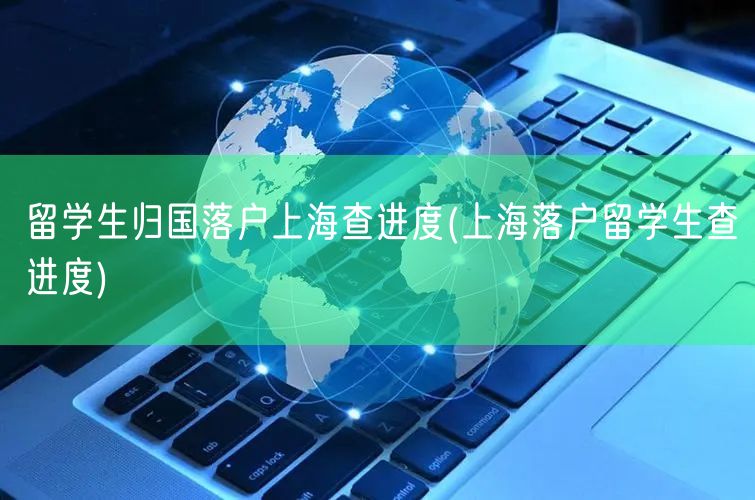 留学生归国落户上海查进度(上海落户留学生查进度)