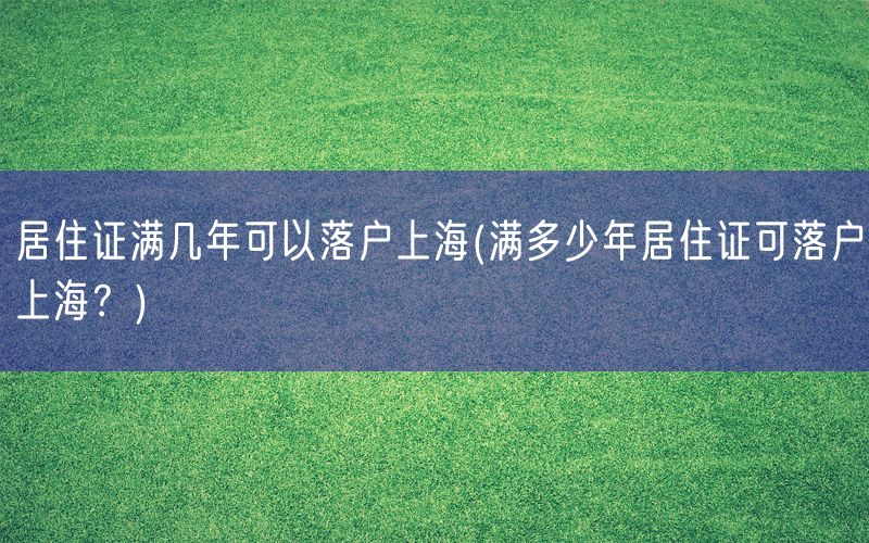 居住证满几年可以落户上海(满多少年居住证可落户上海？)