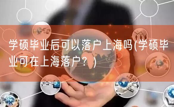 学硕毕业后可以落户上海吗(学硕毕业可在上海落户？)