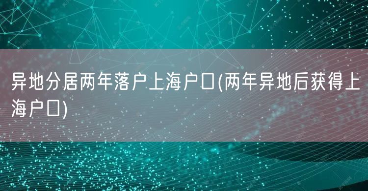 异地分居两年落户上海户口(两年异地后获得上海户口)