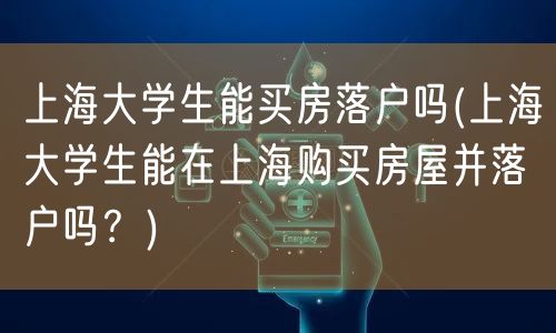 上海大学生能买房落户吗(上海大学生能在上海购买房屋并落户吗？)