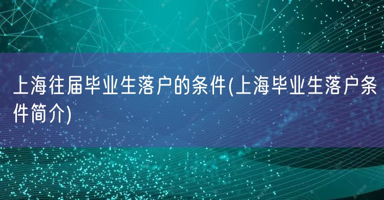 上海往届毕业生落户的条件(上海毕业生落户条件简介)