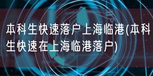 本科生快速落户上海临港(本科生快速在上海临港落户)