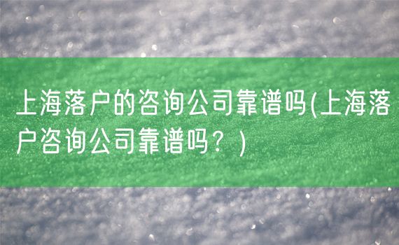 上海落户的咨询公司靠谱吗(上海落户咨询公司靠谱吗？)