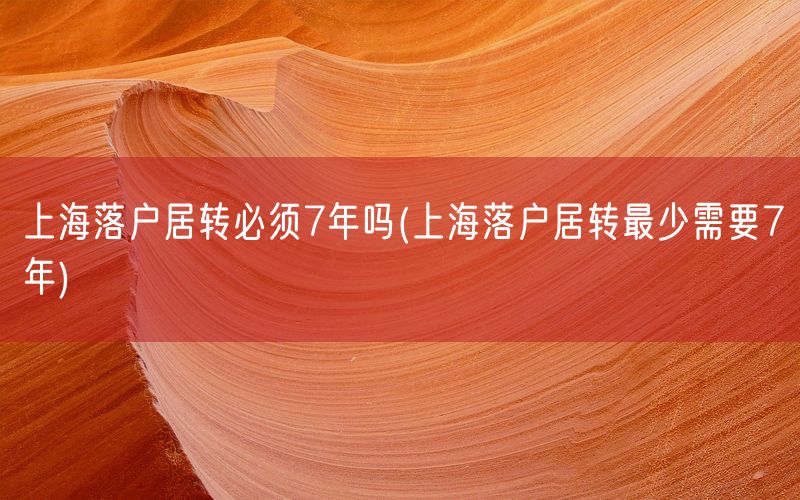 上海落户居转必须7年吗(上海落户居转最少需要7年)