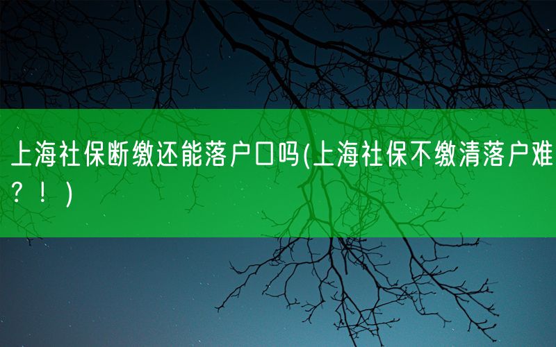 上海社保断缴还能落户口吗(上海社保不缴清落户难？！)