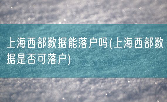 上海西部数据能落户吗(上海西部数据是否可落户)