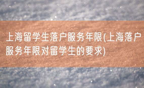 上海留学生落户服务年限(上海落户服务年限对留学生的要求)