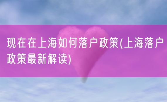 现在在上海如何落户政策(上海落户政策最新解读)