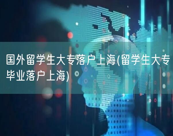 国外留学生大专落户上海(留学生大专毕业落户上海)