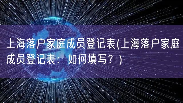 上海落户家庭成员登记表(上海落户家庭成员登记表：如何填写？)