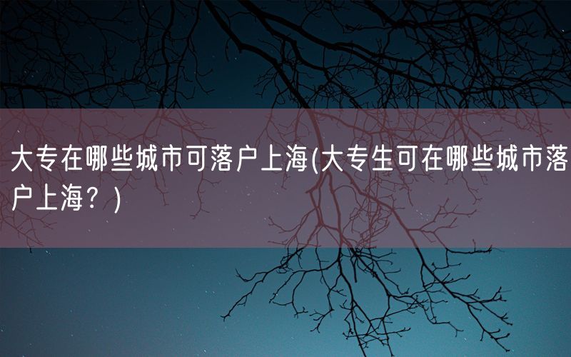 大专在哪些城市可落户上海(大专生可在哪些城市落户上海？)