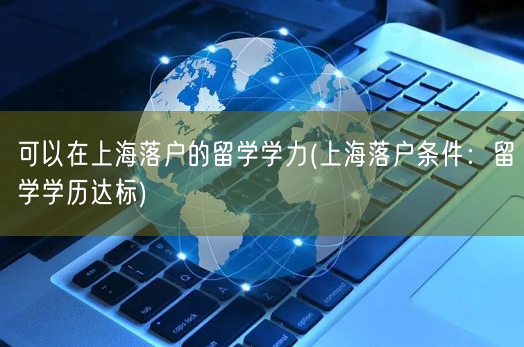 可以在上海落户的留学学力(上海落户条件：留学学历达标)