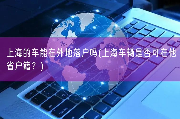 上海的车能在外地落户吗(上海车辆是否可在他省户籍？)