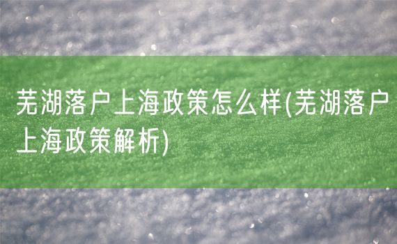 芜湖落户上海政策怎么样(芜湖落户上海政策解析)