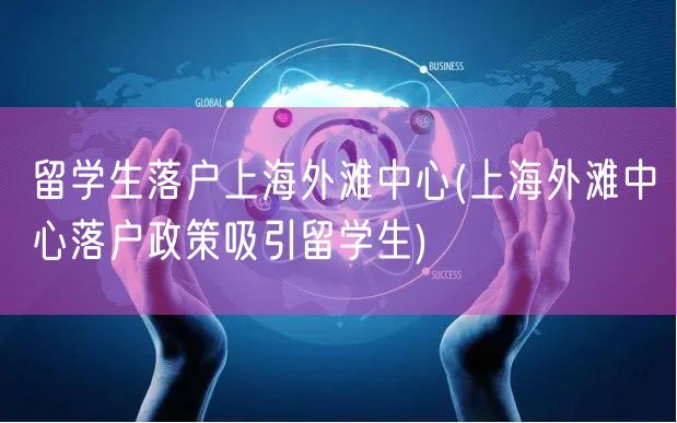 留学生落户上海外滩中心(上海外滩中心落户政策吸引留学生)