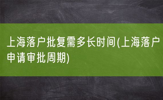 上海落户批复需多长时间(上海落户申请审批周期)