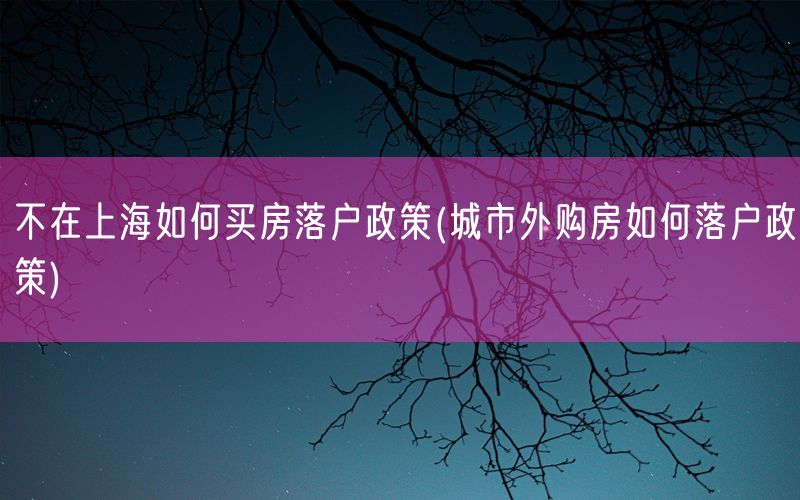 不在上海如何买房落户政策(城市外购房如何落户政策)