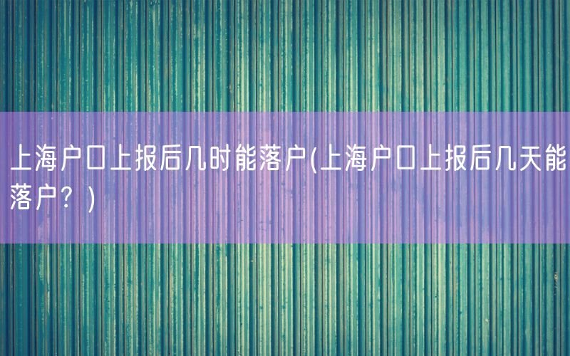 上海户口上报后几时能落户(上海户口上报后几天能落户？)