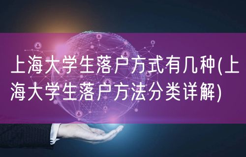 上海大学生落户方式有几种(上海大学生落户方法分类详解)