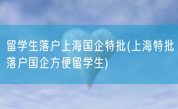 留学生落户上海国企特批(上海特批落户国企方便留学生)