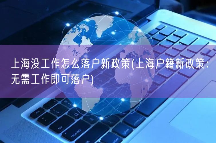 上海没工作怎么落户新政策(上海户籍新政策：无需工作即可落户)