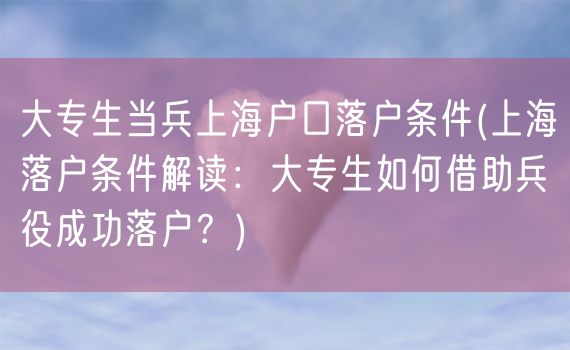 大专生当兵上海户口落户条件(上海落户条件解读：大专生如何借助兵役成功落户？)