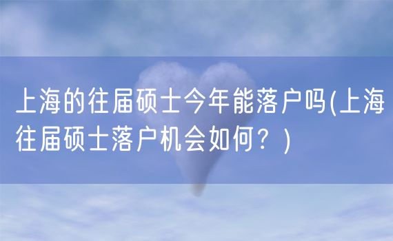 上海的往届硕士今年能落户吗(上海往届硕士落户机会如何？)