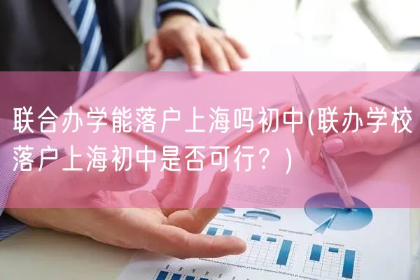 联合办学能落户上海吗初中(联办学校落户上海初中是否可行？)