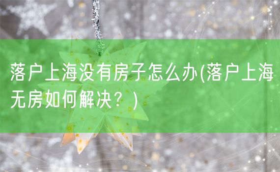 落户上海没有房子怎么办(落户上海无房如何解决？)