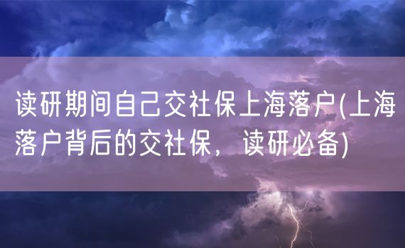 读研期间自己交社保上海落户(上海落户背后的交社保，读研必备)