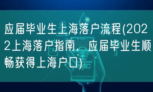 应届毕业生上海落户流程(2022上海落户指南，应届毕业生顺畅获得上海户口)