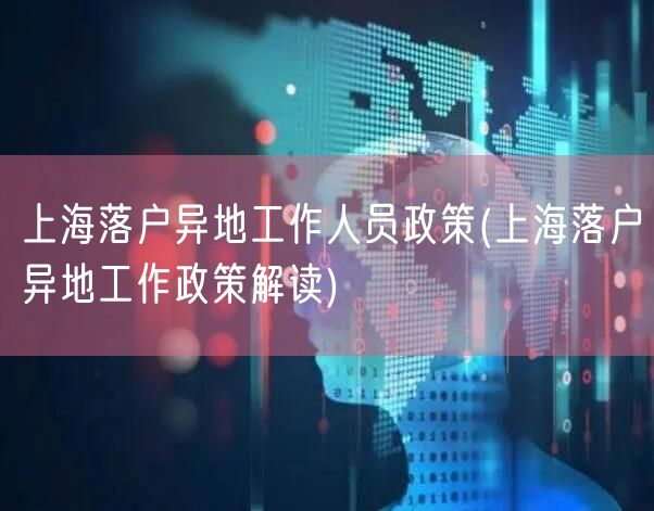 上海落户异地工作人员政策(上海落户异地工作政策解读)