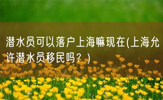 潜水员可以落户上海嘛现在(上海允许潜水员移民吗？)