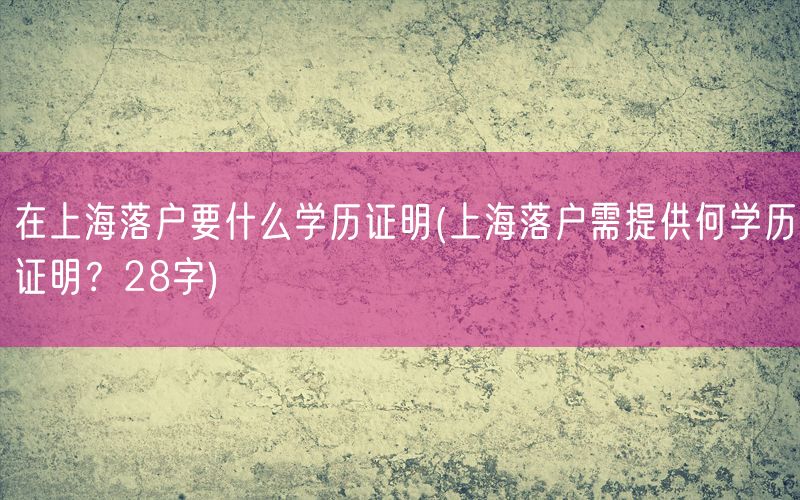 在上海落户要什么学历证明(上海落户需提供何学历证明？28字)