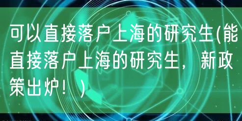 可以直接落户上海的研究生(能直接落户上海的研究生，新政策出炉！)