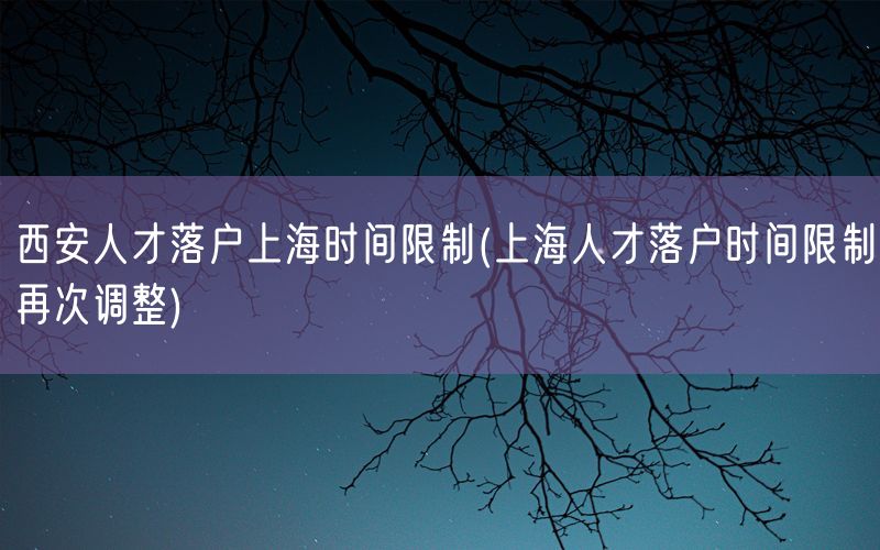 西安人才落户上海时间限制(上海人才落户时间限制再次调整)